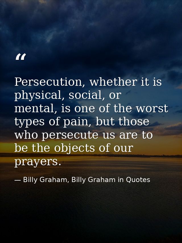 Persecution, whether it is physical, social, or mental, is one of the worst types of pain, but those who persecute us ar — Billy Graham, Billy Graham in Quotes