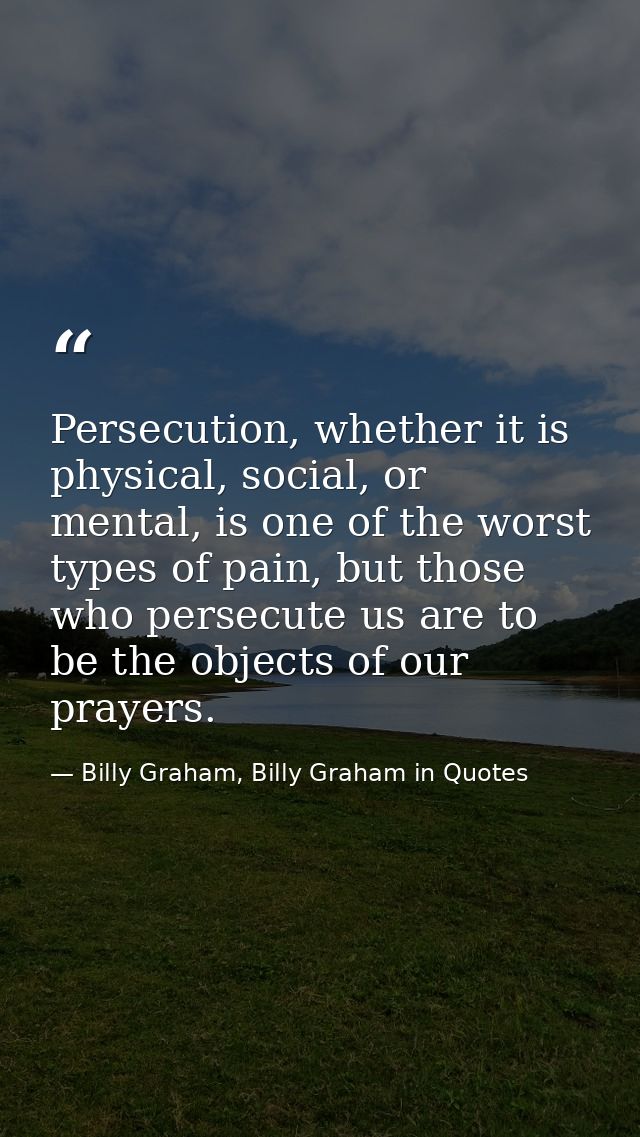 Persecution, whether it is physical, social, or mental, is one of the worst types of pain, but those who persecute us ar — Billy Graham, Billy Graham in Quotes