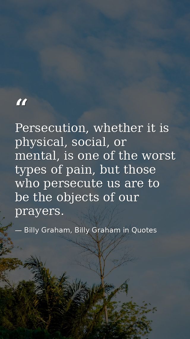 Persecution, whether it is physical, social, or mental, is one of the worst types of pain, but those who persecute us ar — Billy Graham, Billy Graham in Quotes