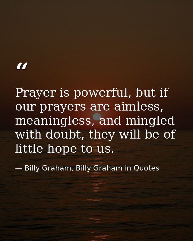 Prayer is powerful, but if our prayers are aimless, meaningless, and mingled with doubt, they will be of little hope to  — Billy Graham, Billy Graham in Quotes