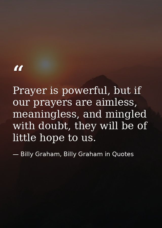 Prayer is powerful, but if our prayers are aimless, meaningless, and mingled with doubt, they will be of little hope to  — Billy Graham, Billy Graham in Quotes