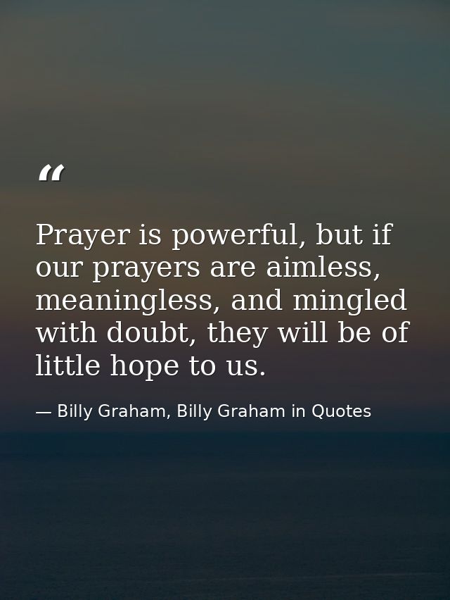 Prayer is powerful, but if our prayers are aimless, meaningless, and mingled with doubt, they will be of little hope to  — Billy Graham, Billy Graham in Quotes