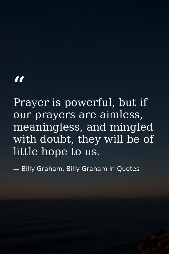 Prayer is powerful, but if our prayers are aimless, meaningless, and mingled with doubt, they will be of little hope to  — Billy Graham, Billy Graham in Quotes