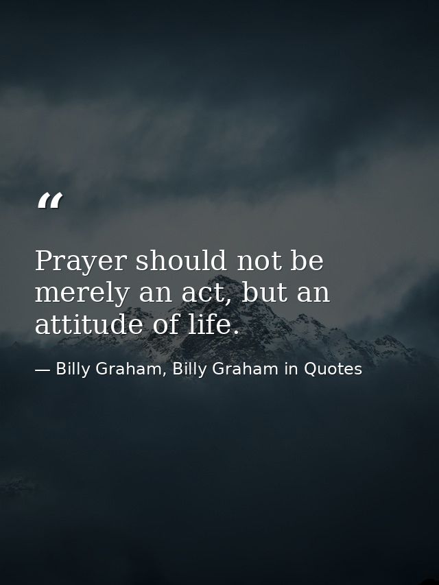 Prayer should not be merely an act, but an attitude of life. — Billy Graham, Billy Graham in Quotes