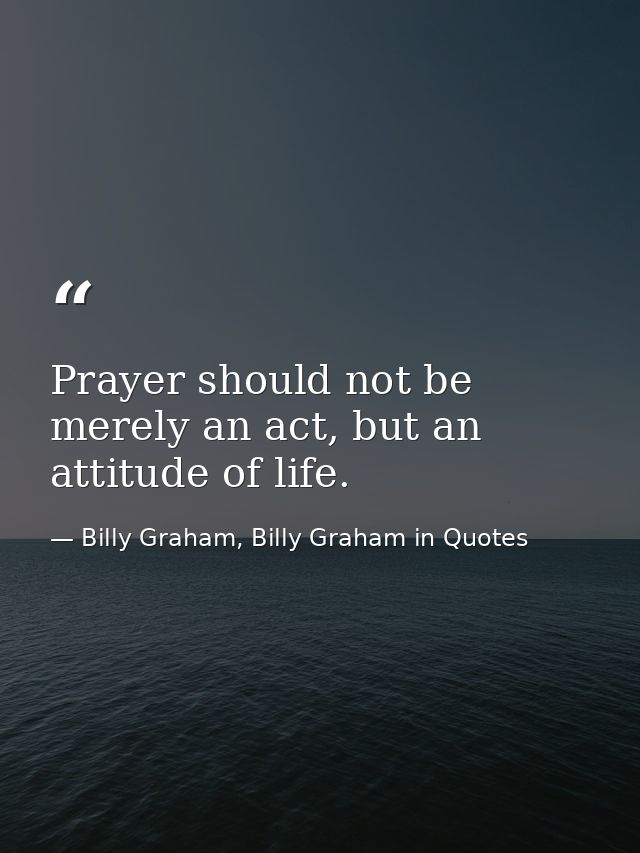 Prayer should not be merely an act, but an attitude of life. — Billy Graham, Billy Graham in Quotes