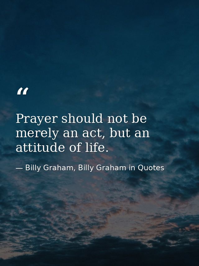 Prayer should not be merely an act, but an attitude of life. — Billy Graham, Billy Graham in Quotes