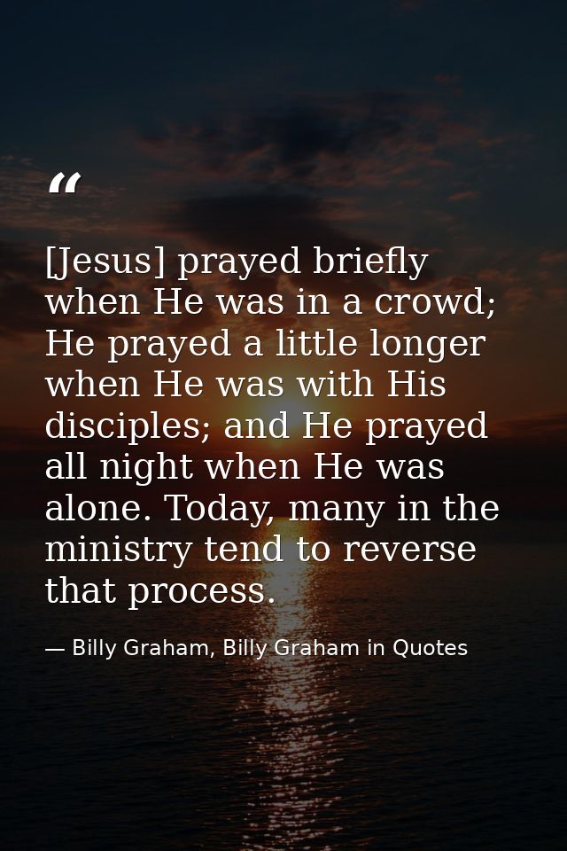 [Jesus] prayed briefly when He was in a crowd; He prayed a little longer when He was with His disciples; and He prayed a — Billy Graham, Billy Graham in Quotes