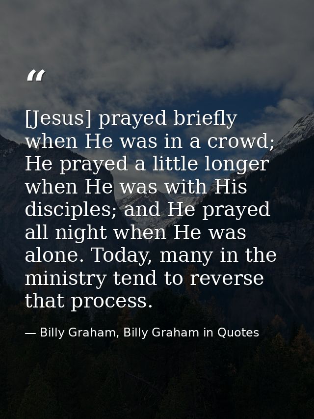 [Jesus] prayed briefly when He was in a crowd; He prayed a little longer when He was with His disciples; and He prayed a — Billy Graham, Billy Graham in Quotes