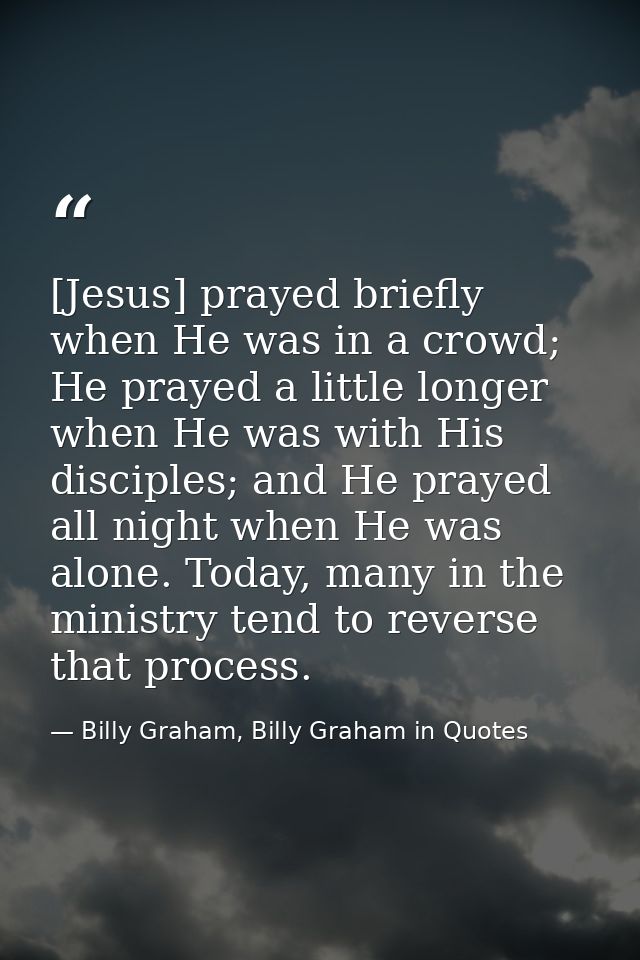 [Jesus] prayed briefly when He was in a crowd; He prayed a little longer when He was with His disciples; and He prayed a — Billy Graham, Billy Graham in Quotes