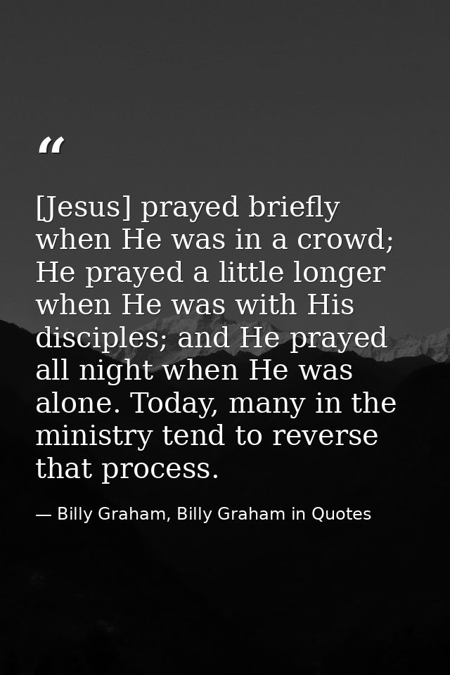 [Jesus] prayed briefly when He was in a crowd; He prayed a little longer when He was with His disciples; and He prayed a — Billy Graham, Billy Graham in Quotes