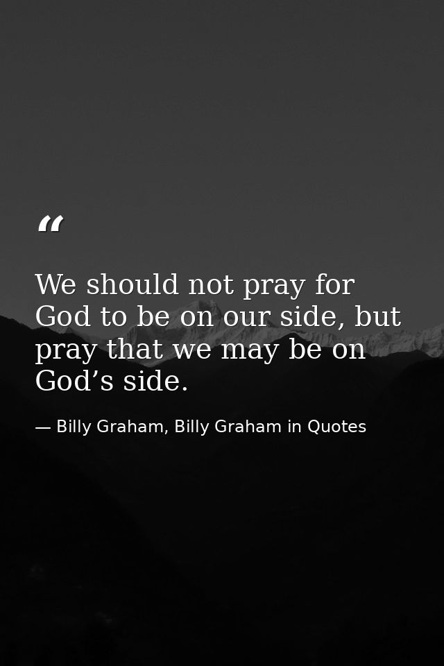 We should not pray for God to be on our side, but pray that we may be on God’s side. — Billy Graham, Billy Graham in Quotes