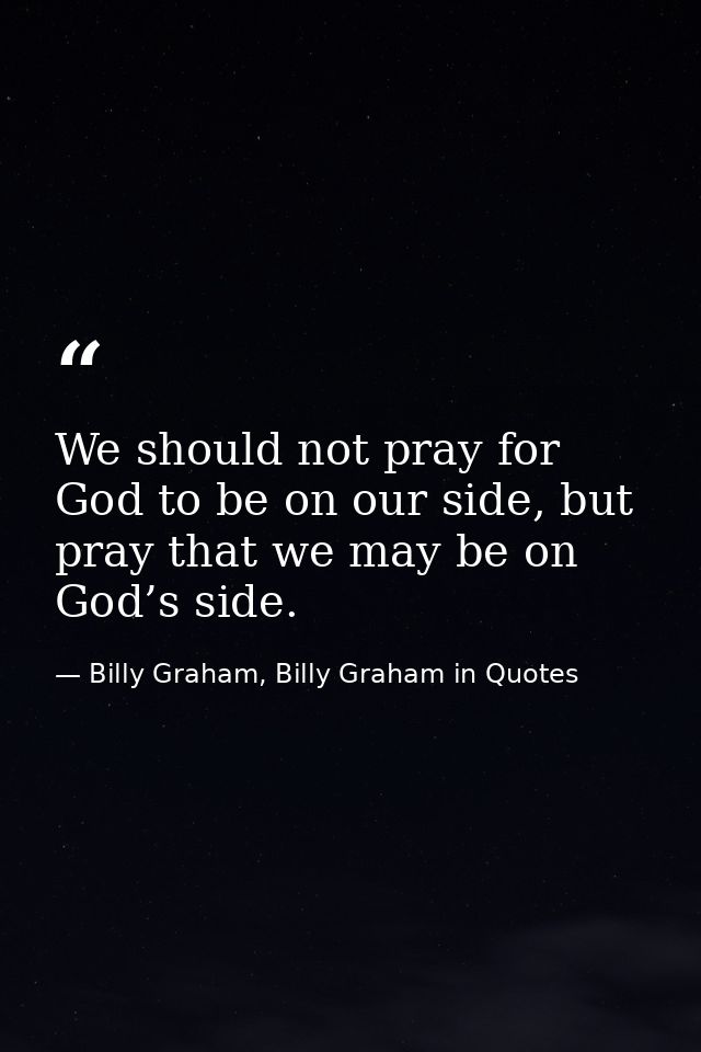 We should not pray for God to be on our side, but pray that we may be on God’s side. — Billy Graham, Billy Graham in Quotes