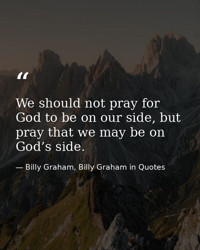 We should not pray for God to be on our side, but pray that we may be on God’s side. — Billy Graham, Billy Graham in Quotes