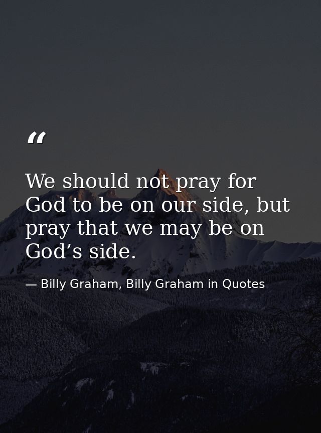 We should not pray for God to be on our side, but pray that we may be on God’s side. — Billy Graham, Billy Graham in Quotes