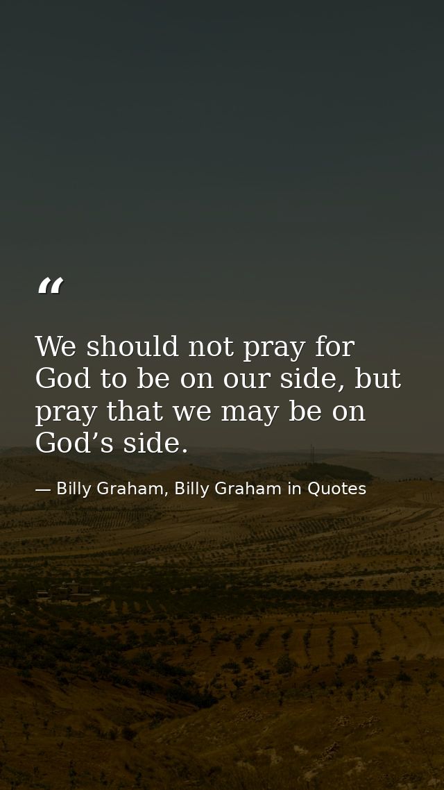 We should not pray for God to be on our side, but pray that we may be on God’s side. — Billy Graham, Billy Graham in Quotes
