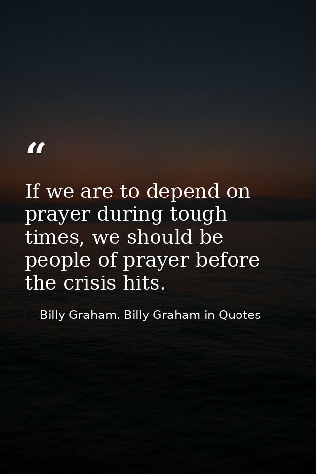 If we are to depend on prayer during tough times, we should be people of prayer before the crisis hits. — Billy Graham, Billy Graham in Quotes