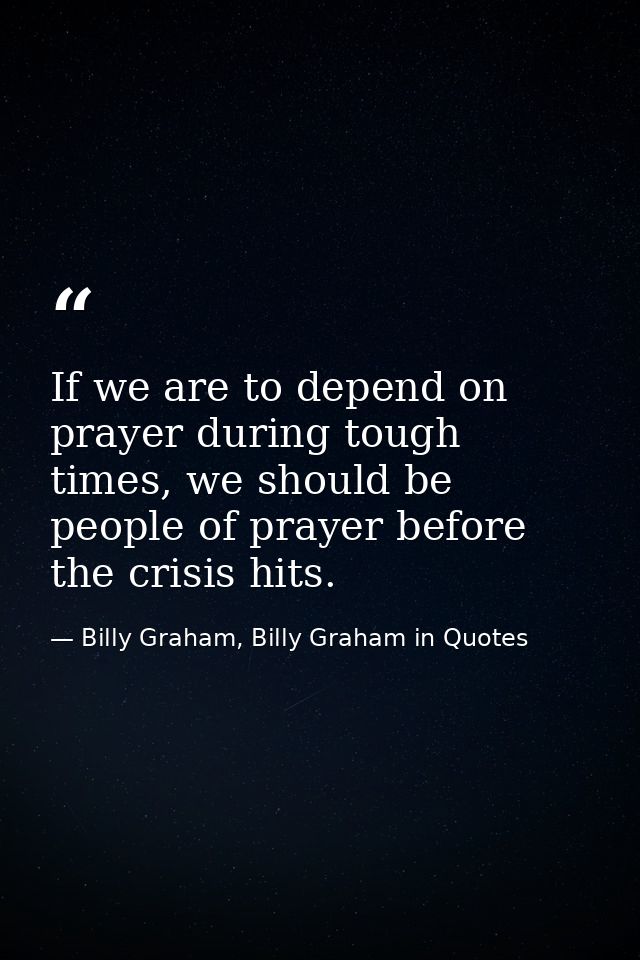 If we are to depend on prayer during tough times, we should be people of prayer before the crisis hits. — Billy Graham, Billy Graham in Quotes