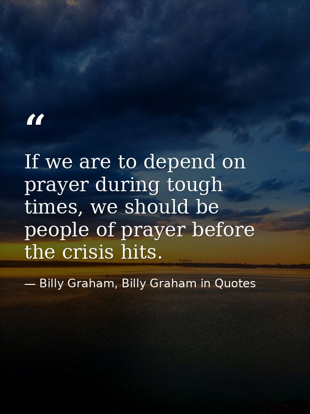 If we are to depend on prayer during tough times, we should be people of prayer before the crisis hits. — Billy Graham, Billy Graham in Quotes