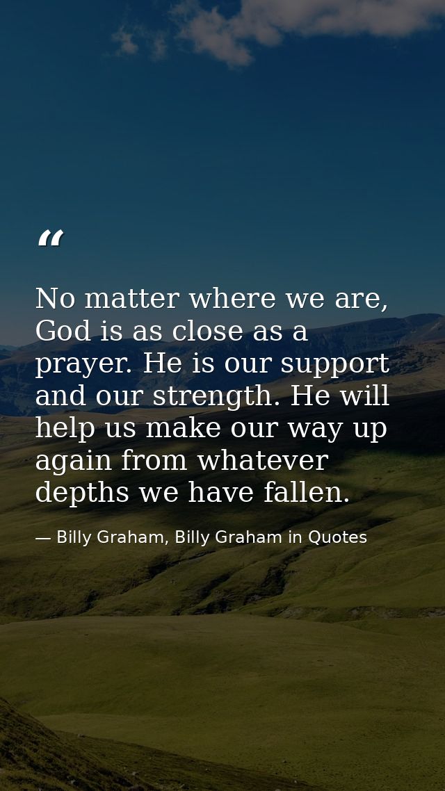 No matter where we are, God is as close as a prayer. He is our support and our strength. He will help us make our way up — Billy Graham, Billy Graham in Quotes