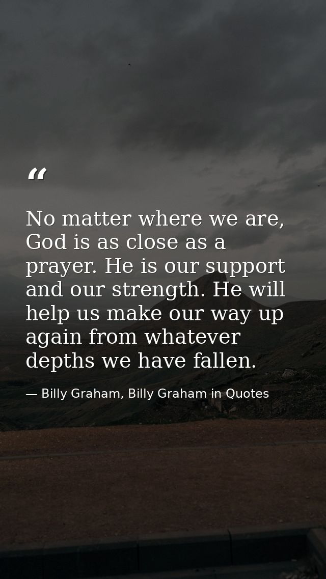 No matter where we are, God is as close as a prayer. He is our support and our strength. He will help us make our way up — Billy Graham, Billy Graham in Quotes