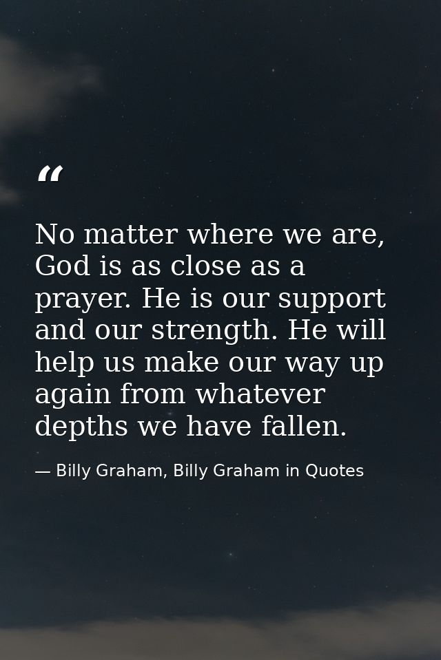 No matter where we are, God is as close as a prayer. He is our support and our strength. He will help us make our way up — Billy Graham, Billy Graham in Quotes