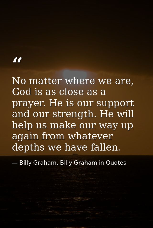 No matter where we are, God is as close as a prayer. He is our support and our strength. He will help us make our way up — Billy Graham, Billy Graham in Quotes