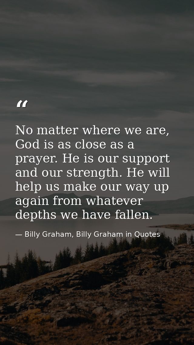 No matter where we are, God is as close as a prayer. He is our support and our strength. He will help us make our way up — Billy Graham, Billy Graham in Quotes
