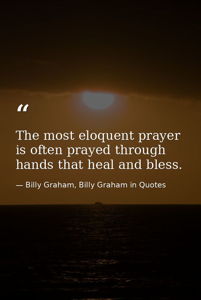 The most eloquent prayer is often prayed through hands that heal and bless. — Billy Graham, Billy Graham in Quotes