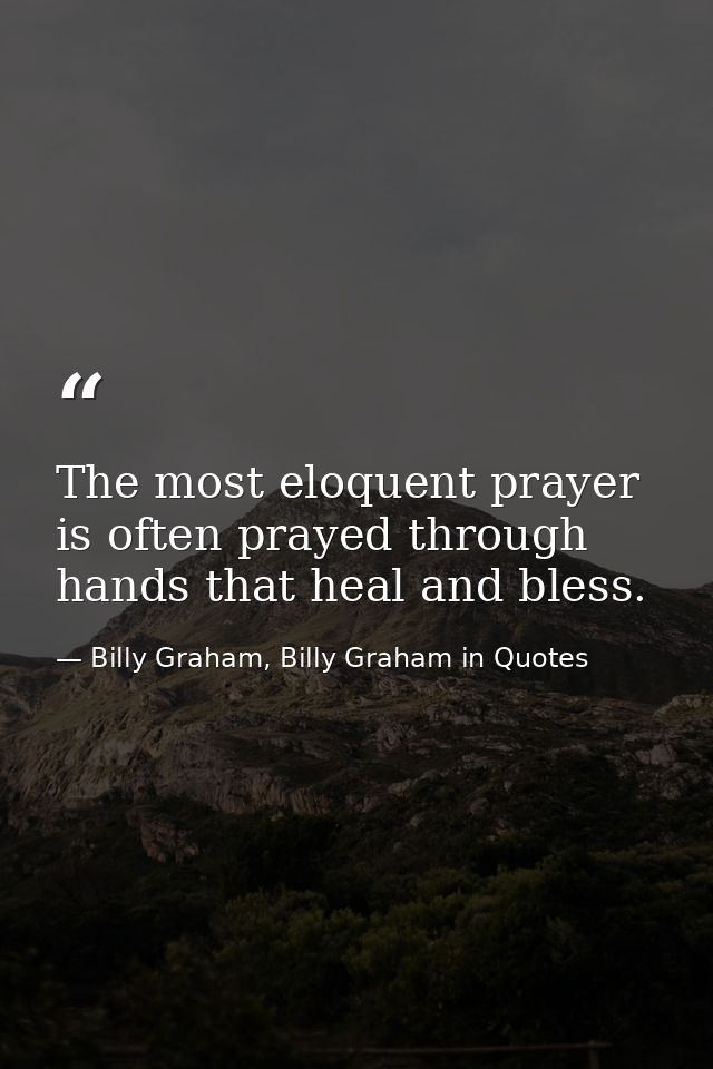 The most eloquent prayer is often prayed through hands that heal and bless. — Billy Graham, Billy Graham in Quotes