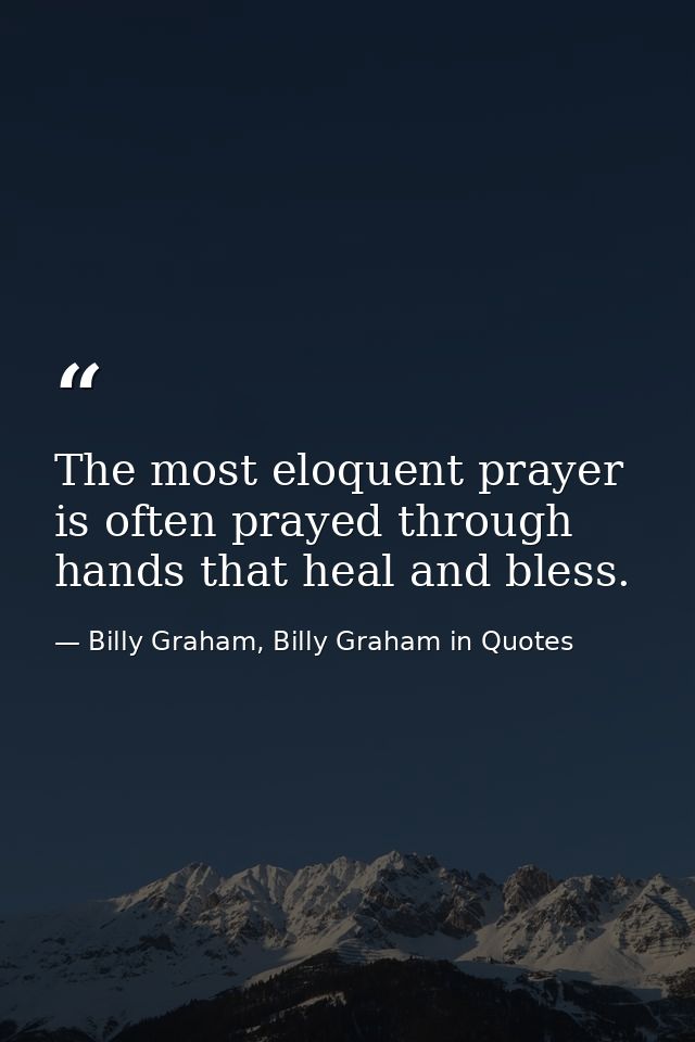 The most eloquent prayer is often prayed through hands that heal and bless. — Billy Graham, Billy Graham in Quotes