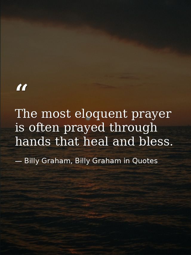 The most eloquent prayer is often prayed through hands that heal and bless. — Billy Graham, Billy Graham in Quotes