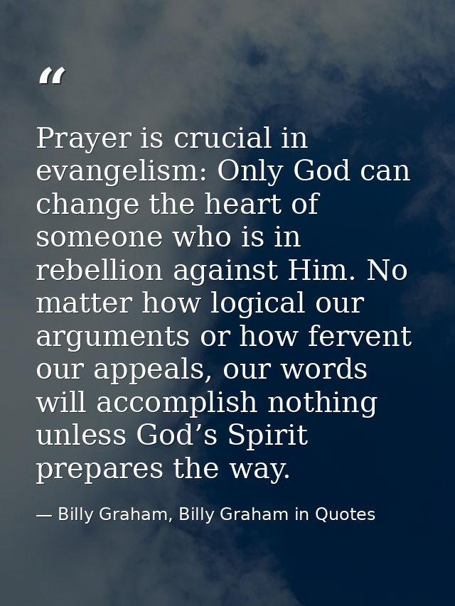 Prayer is crucial in evangelism: Only God can change the heart of someone who is in rebellion against Him. No matter how — Billy Graham, Billy Graham in Quotes