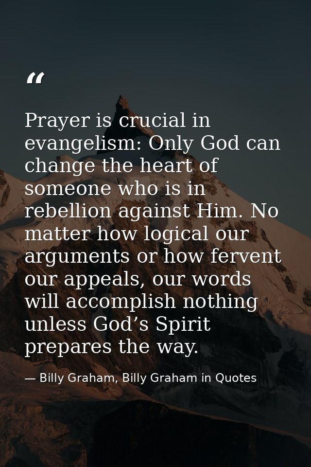 Prayer is crucial in evangelism: Only God can change the heart of someone who is in rebellion against Him. No matter how — Billy Graham, Billy Graham in Quotes