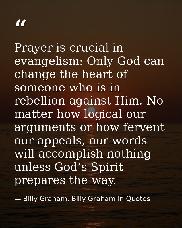 Prayer is crucial in evangelism: Only God can change the heart of someone who is in rebellion against Him. No matter how — Billy Graham, Billy Graham in Quotes