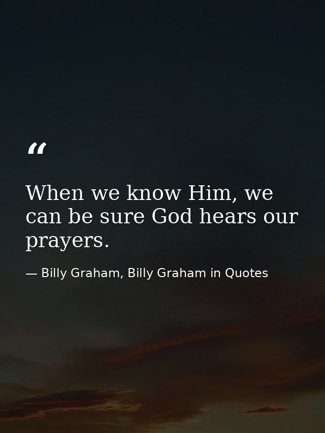 When we know Him, we can be sure God hears our prayers. — Billy Graham, Billy Graham in Quotes