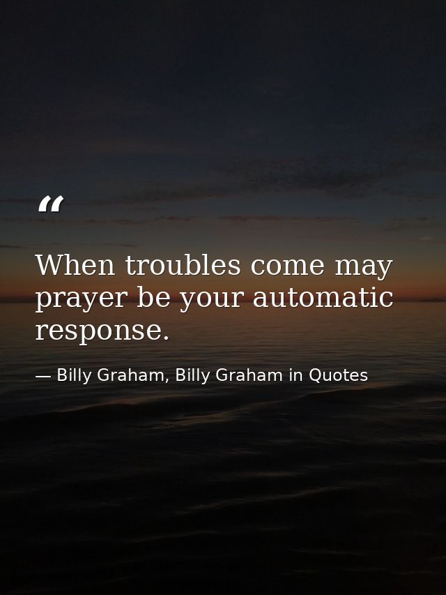 When troubles come may prayer be your automatic response. — Billy Graham, Billy Graham in Quotes