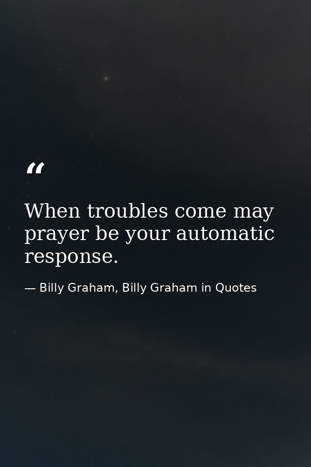 When troubles come may prayer be your automatic response. — Billy Graham, Billy Graham in Quotes