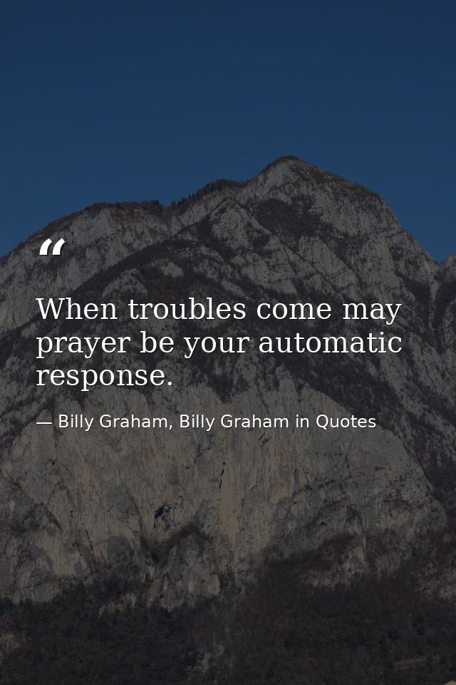 When troubles come may prayer be your automatic response. — Billy Graham, Billy Graham in Quotes