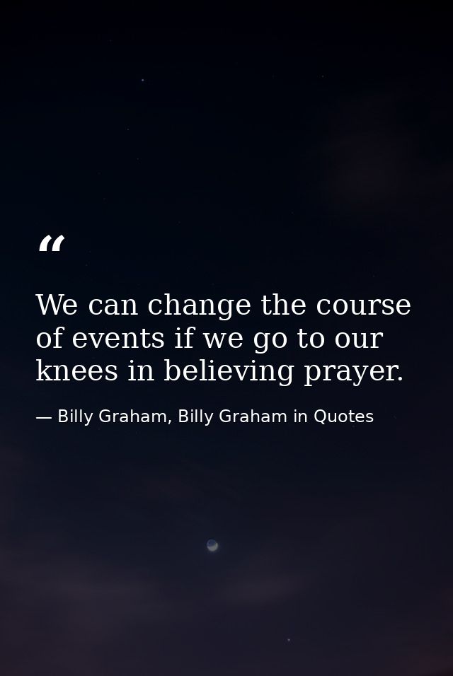 We can change the course of events if we go to our knees in believing prayer. — Billy Graham, Billy Graham in Quotes
