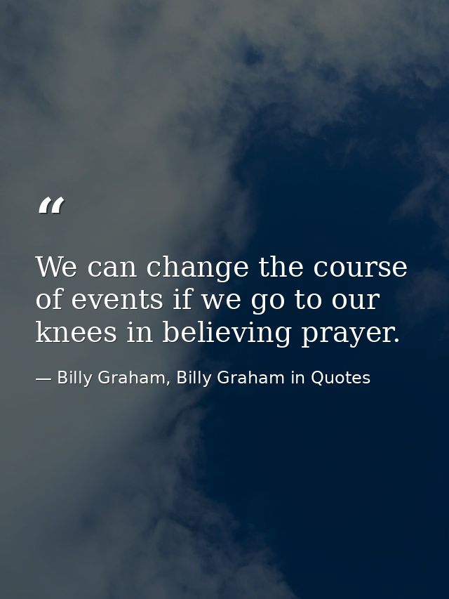 We can change the course of events if we go to our knees in believing prayer. — Billy Graham, Billy Graham in Quotes