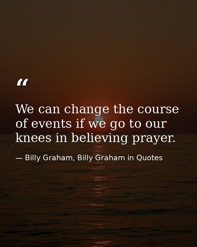 We can change the course of events if we go to our knees in believing prayer. — Billy Graham, Billy Graham in Quotes