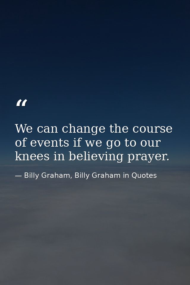 We can change the course of events if we go to our knees in believing prayer. — Billy Graham, Billy Graham in Quotes