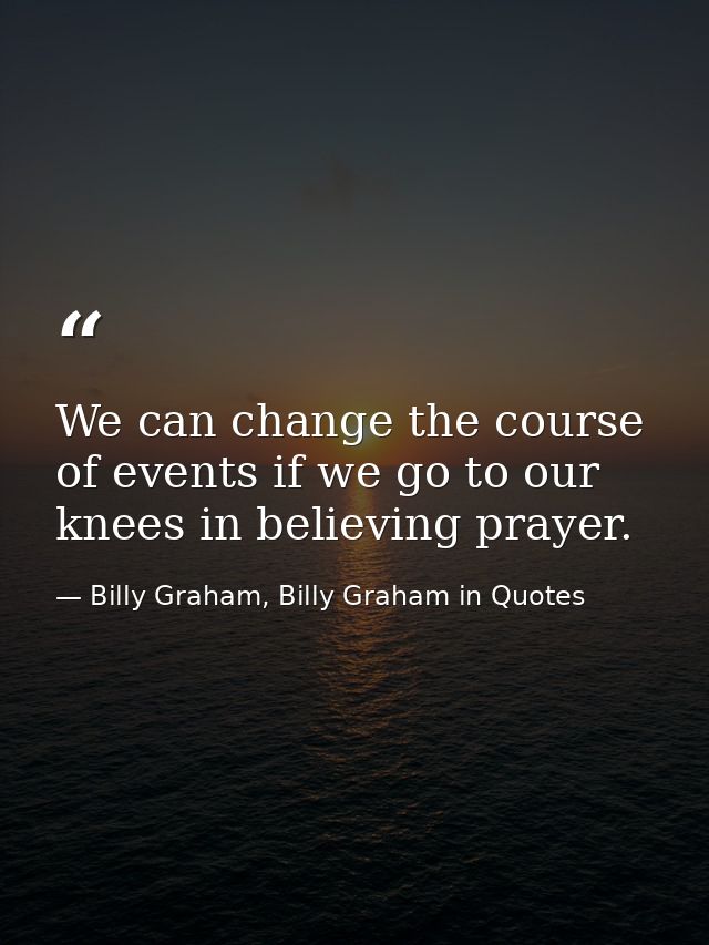 We can change the course of events if we go to our knees in believing prayer. — Billy Graham, Billy Graham in Quotes