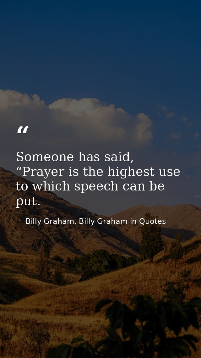 Someone has said, “Prayer is the highest use to which speech can be put. — Billy Graham, Billy Graham in Quotes