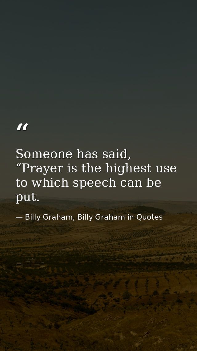 Someone has said, “Prayer is the highest use to which speech can be put. — Billy Graham, Billy Graham in Quotes