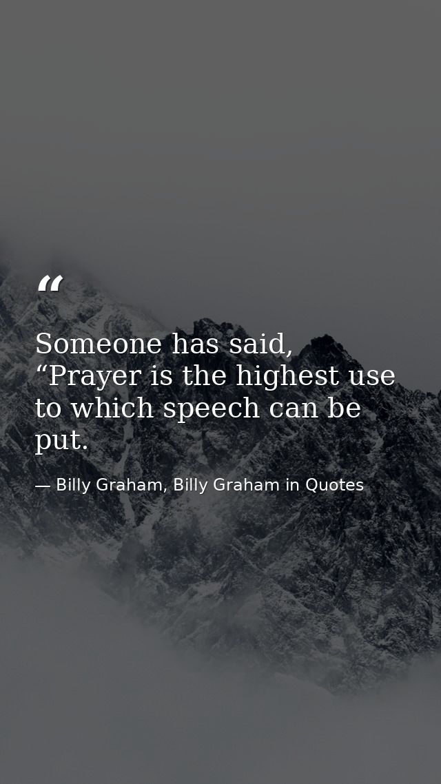 Someone has said, “Prayer is the highest use to which speech can be put. — Billy Graham, Billy Graham in Quotes