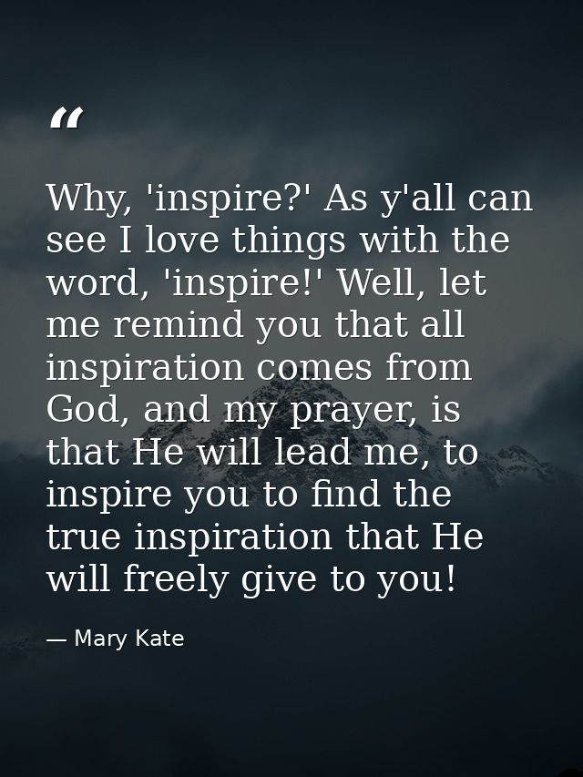 Why, 'inspire?' As y'all can see I love things with the word, 'inspire!' Well, let me remind you that all inspiration co — Mary Kate