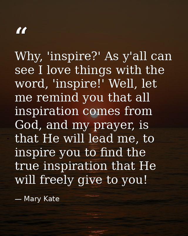 Why, 'inspire?' As y'all can see I love things with the word, 'inspire!' Well, let me remind you that all inspiration co — Mary Kate