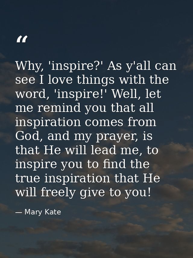 Why, 'inspire?' As y'all can see I love things with the word, 'inspire!' Well, let me remind you that all inspiration co — Mary Kate