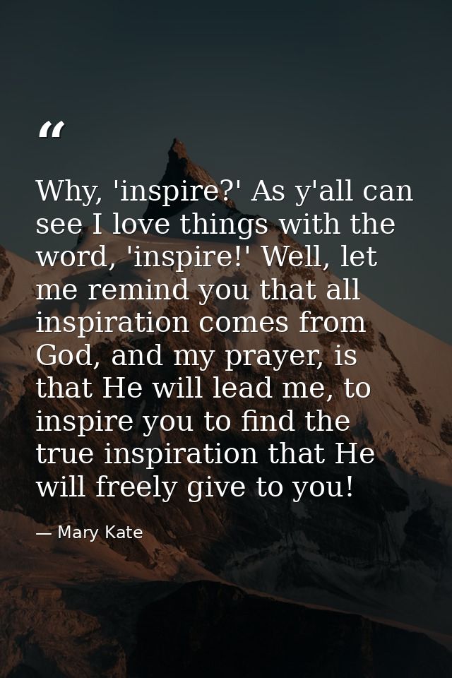 Why, 'inspire?' As y'all can see I love things with the word, 'inspire!' Well, let me remind you that all inspiration co — Mary Kate